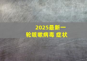 2025最新一轮咳嗽病毒 症状